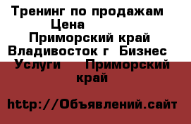 Тренинг по продажам › Цена ­ 1 500 - Приморский край, Владивосток г. Бизнес » Услуги   . Приморский край